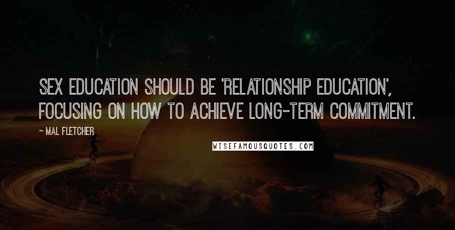 Mal Fletcher Quotes: Sex education should be 'relationship education', focusing on how to achieve long-term commitment.