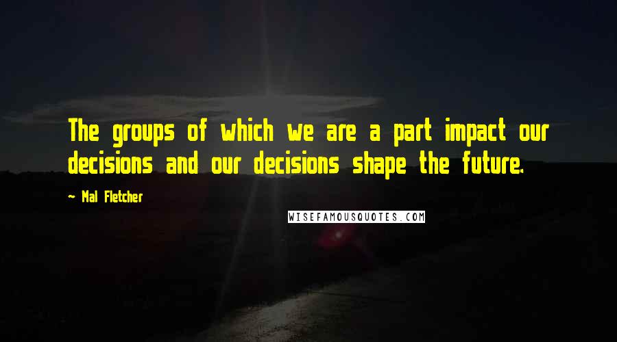 Mal Fletcher Quotes: The groups of which we are a part impact our decisions and our decisions shape the future.