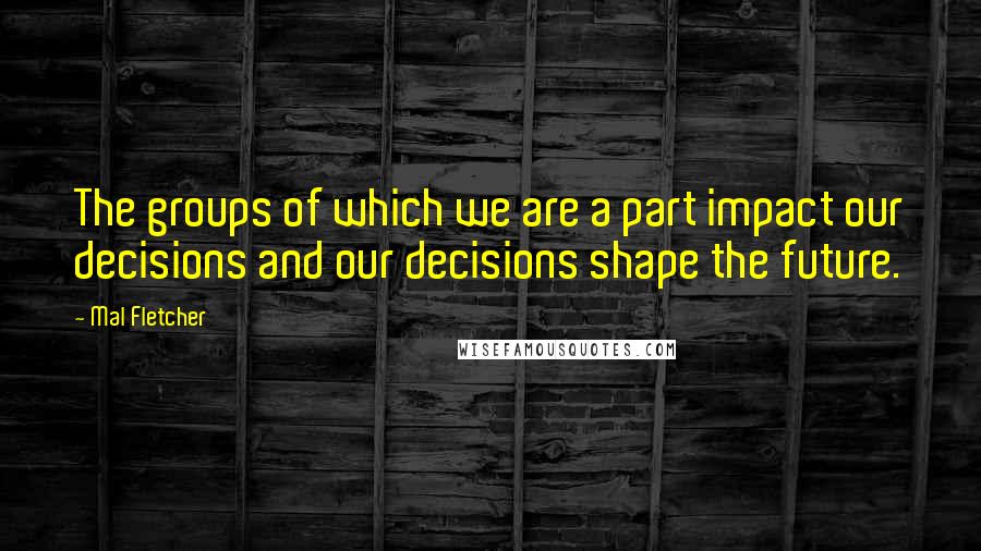 Mal Fletcher Quotes: The groups of which we are a part impact our decisions and our decisions shape the future.