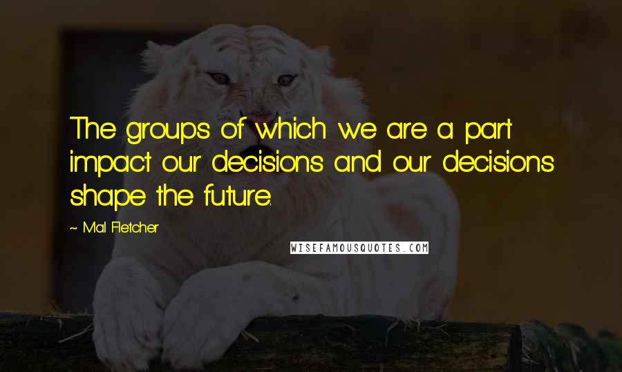 Mal Fletcher Quotes: The groups of which we are a part impact our decisions and our decisions shape the future.
