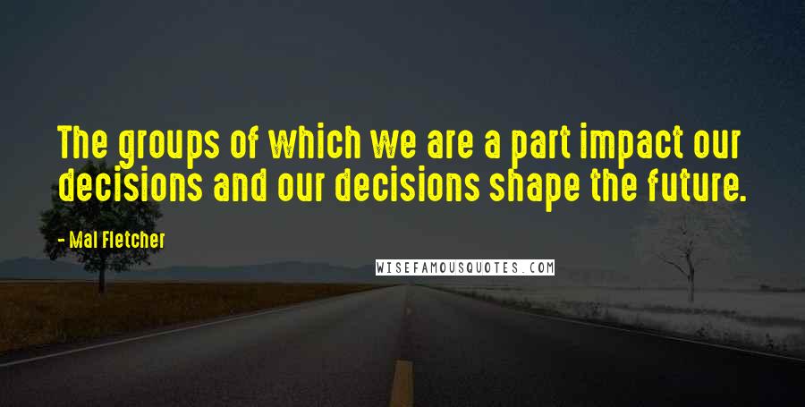 Mal Fletcher Quotes: The groups of which we are a part impact our decisions and our decisions shape the future.