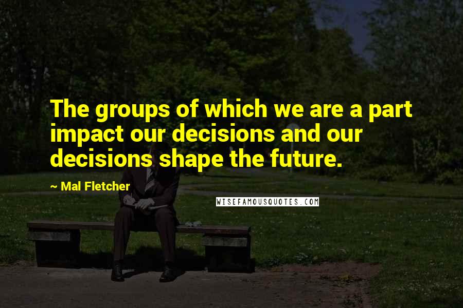 Mal Fletcher Quotes: The groups of which we are a part impact our decisions and our decisions shape the future.