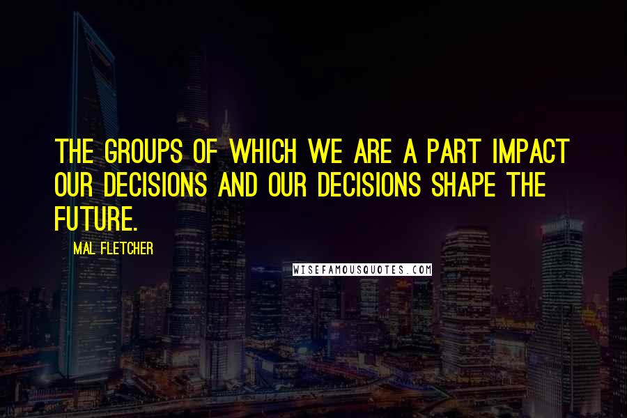 Mal Fletcher Quotes: The groups of which we are a part impact our decisions and our decisions shape the future.