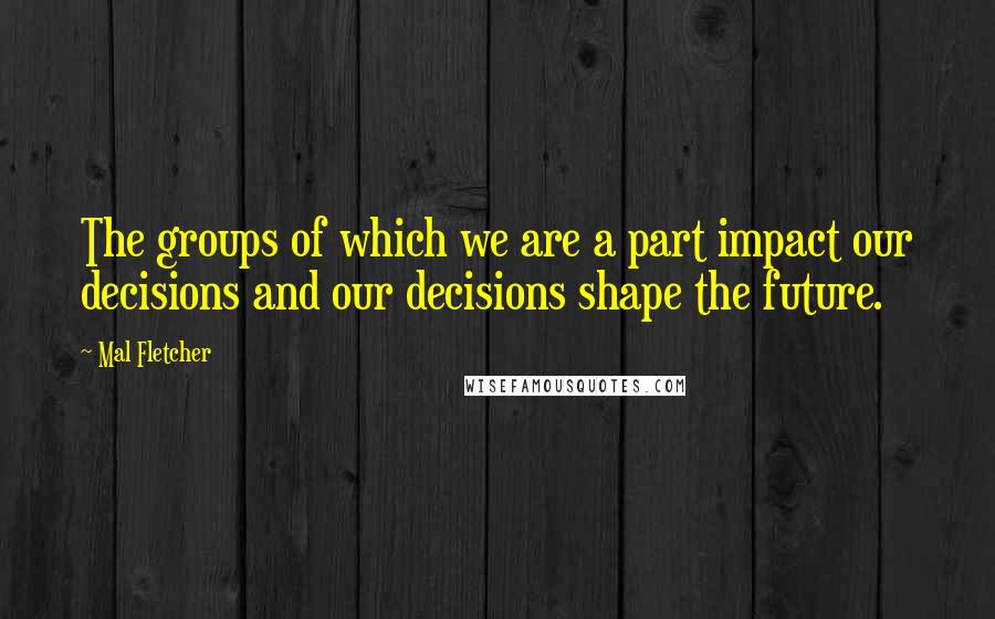 Mal Fletcher Quotes: The groups of which we are a part impact our decisions and our decisions shape the future.