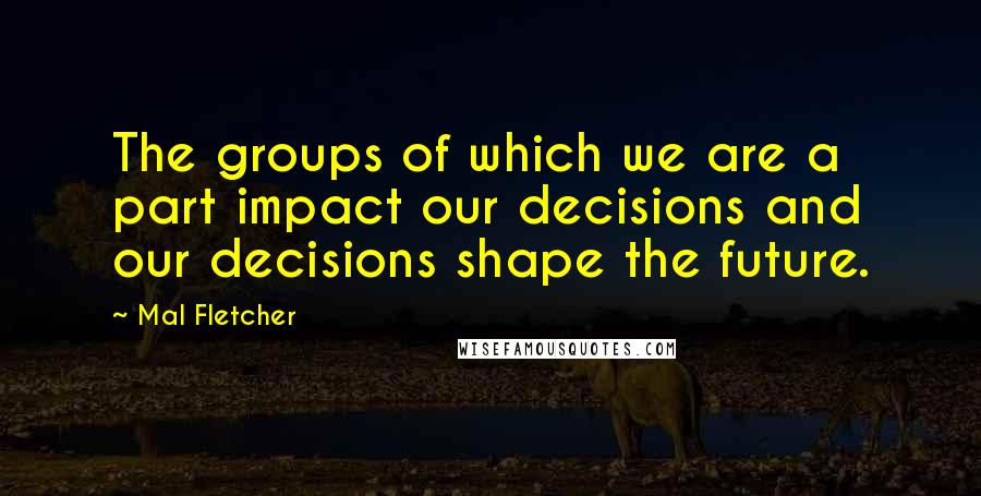 Mal Fletcher Quotes: The groups of which we are a part impact our decisions and our decisions shape the future.