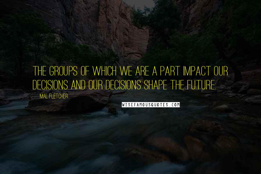 Mal Fletcher Quotes: The groups of which we are a part impact our decisions and our decisions shape the future.