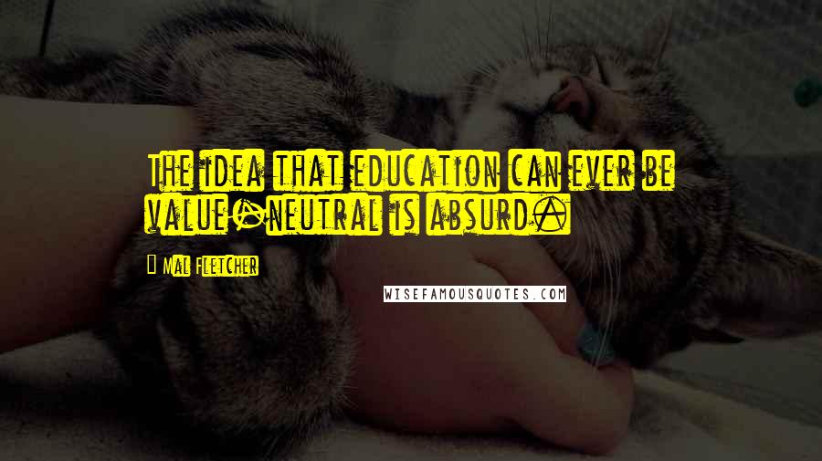 Mal Fletcher Quotes: The idea that education can ever be value-neutral is absurd.