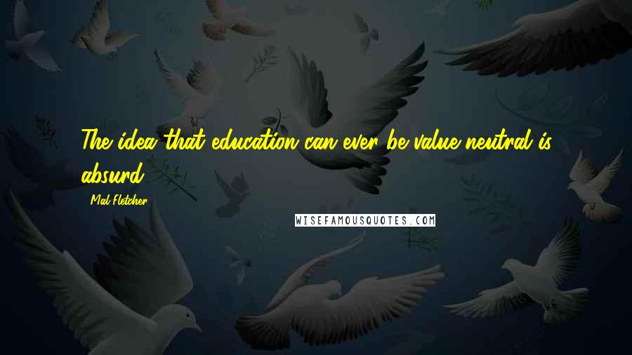 Mal Fletcher Quotes: The idea that education can ever be value-neutral is absurd.