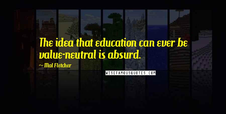 Mal Fletcher Quotes: The idea that education can ever be value-neutral is absurd.