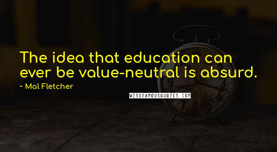 Mal Fletcher Quotes: The idea that education can ever be value-neutral is absurd.