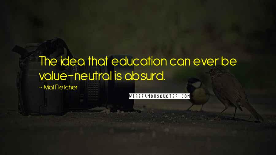 Mal Fletcher Quotes: The idea that education can ever be value-neutral is absurd.