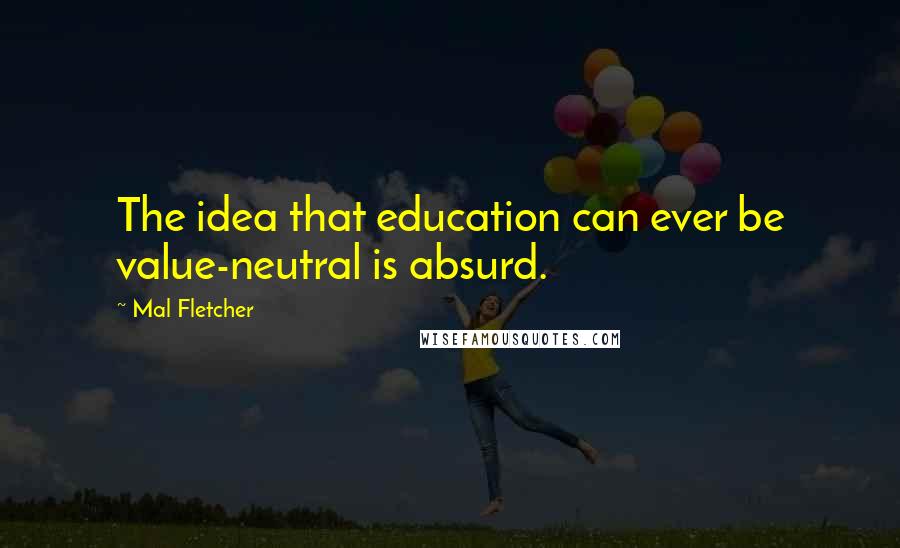 Mal Fletcher Quotes: The idea that education can ever be value-neutral is absurd.