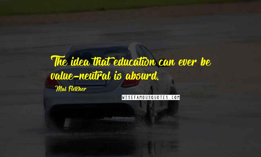 Mal Fletcher Quotes: The idea that education can ever be value-neutral is absurd.