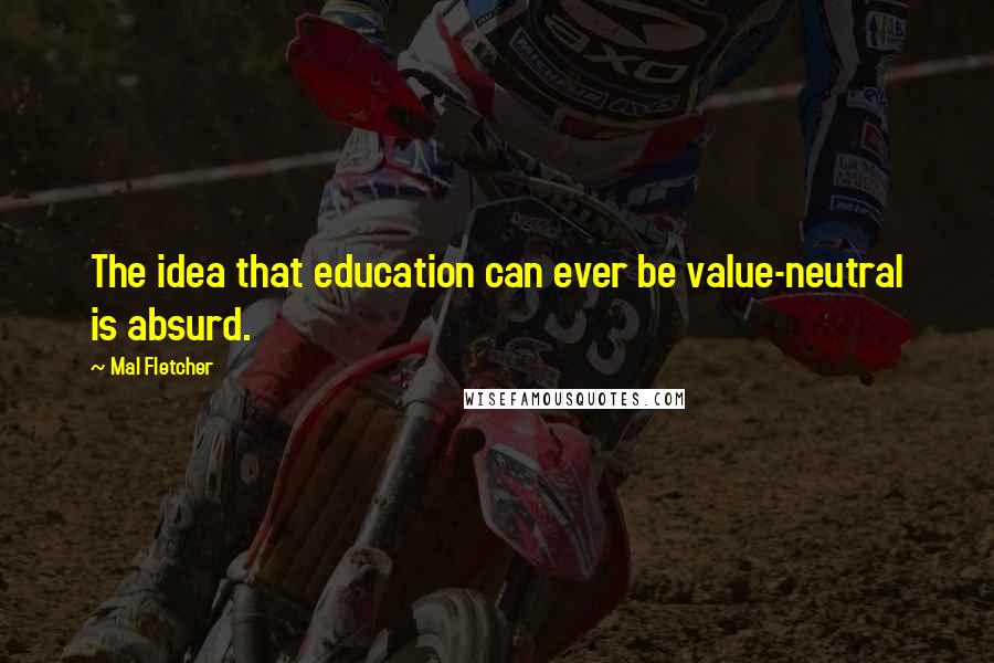 Mal Fletcher Quotes: The idea that education can ever be value-neutral is absurd.