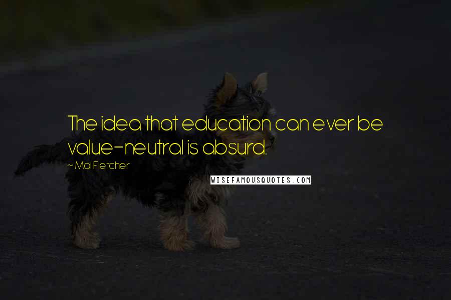 Mal Fletcher Quotes: The idea that education can ever be value-neutral is absurd.