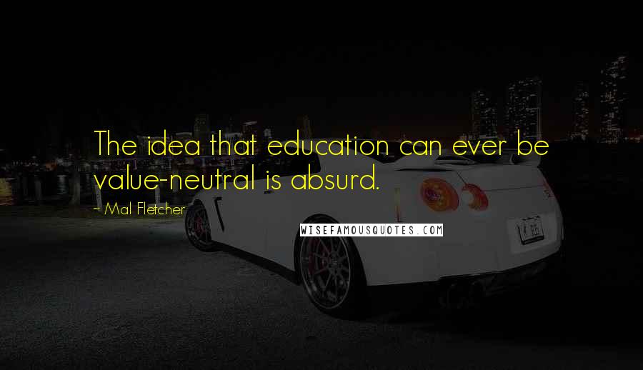 Mal Fletcher Quotes: The idea that education can ever be value-neutral is absurd.