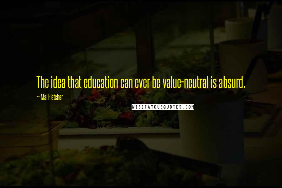 Mal Fletcher Quotes: The idea that education can ever be value-neutral is absurd.