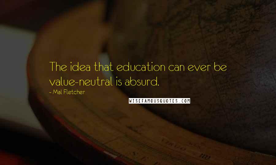 Mal Fletcher Quotes: The idea that education can ever be value-neutral is absurd.