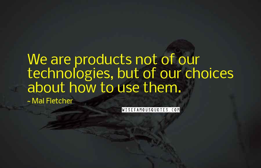 Mal Fletcher Quotes: We are products not of our technologies, but of our choices about how to use them.