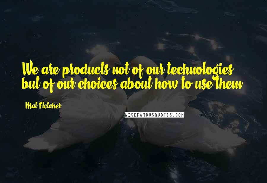 Mal Fletcher Quotes: We are products not of our technologies, but of our choices about how to use them.