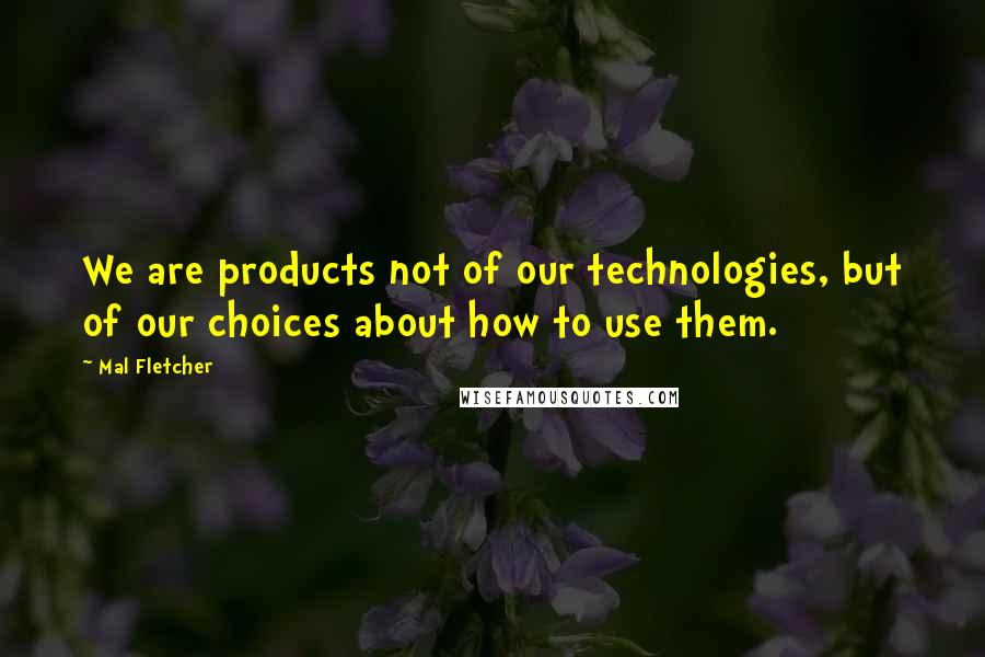 Mal Fletcher Quotes: We are products not of our technologies, but of our choices about how to use them.