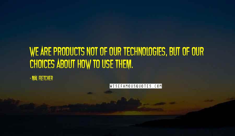 Mal Fletcher Quotes: We are products not of our technologies, but of our choices about how to use them.