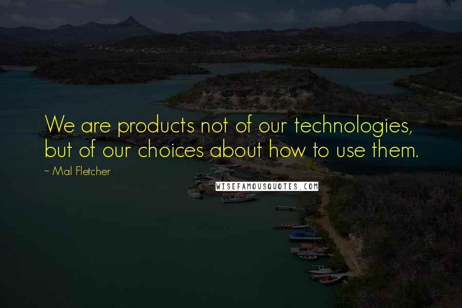 Mal Fletcher Quotes: We are products not of our technologies, but of our choices about how to use them.
