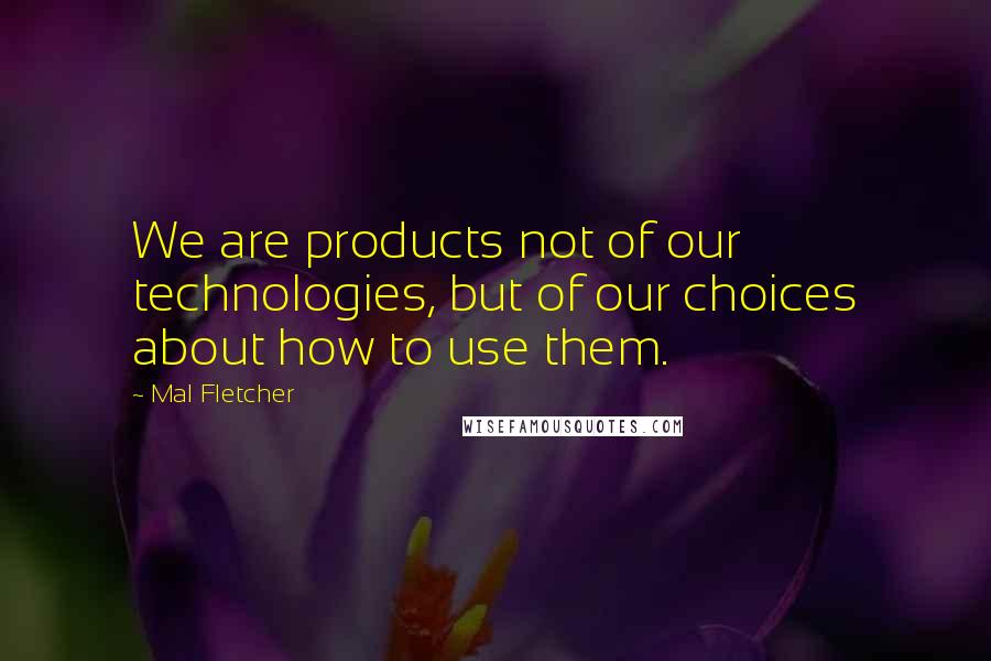 Mal Fletcher Quotes: We are products not of our technologies, but of our choices about how to use them.