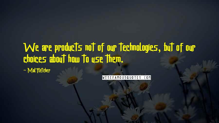 Mal Fletcher Quotes: We are products not of our technologies, but of our choices about how to use them.
