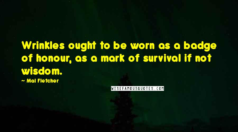 Mal Fletcher Quotes: Wrinkles ought to be worn as a badge of honour, as a mark of survival if not wisdom.