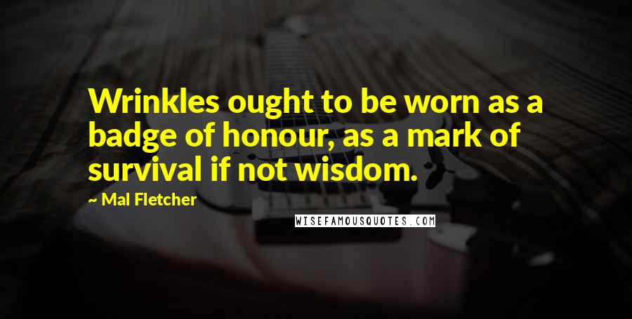 Mal Fletcher Quotes: Wrinkles ought to be worn as a badge of honour, as a mark of survival if not wisdom.