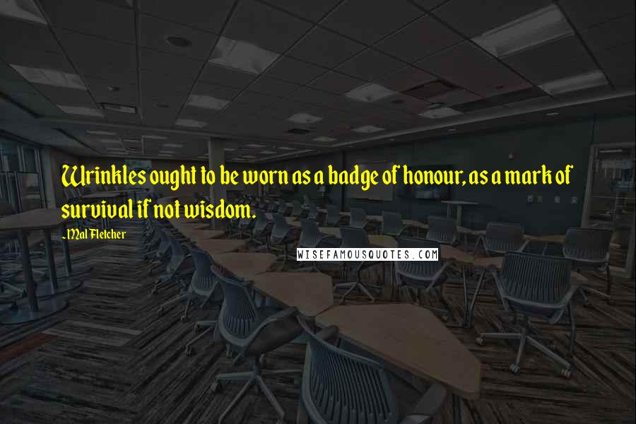 Mal Fletcher Quotes: Wrinkles ought to be worn as a badge of honour, as a mark of survival if not wisdom.