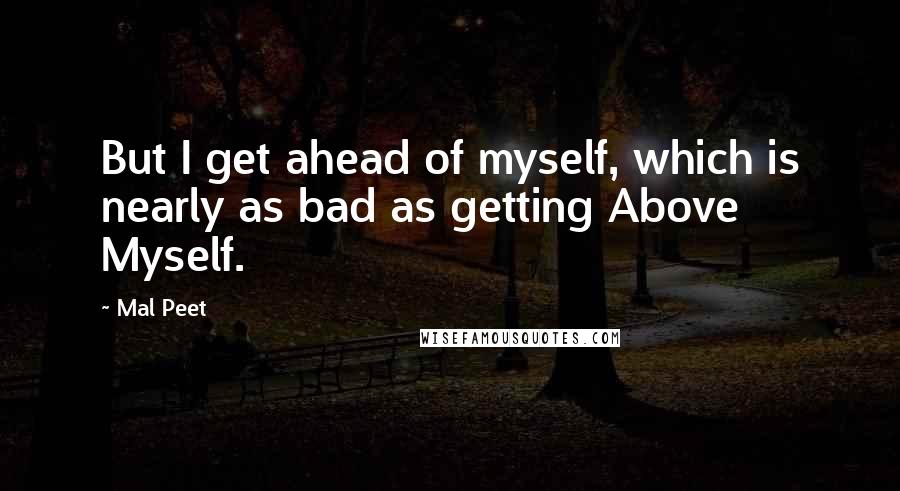 Mal Peet Quotes: But I get ahead of myself, which is nearly as bad as getting Above Myself.