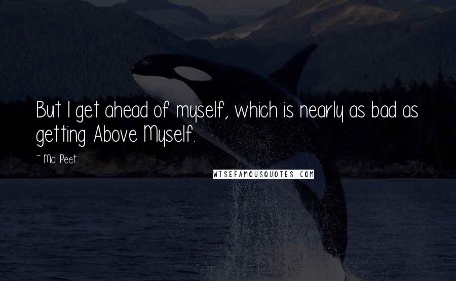 Mal Peet Quotes: But I get ahead of myself, which is nearly as bad as getting Above Myself.