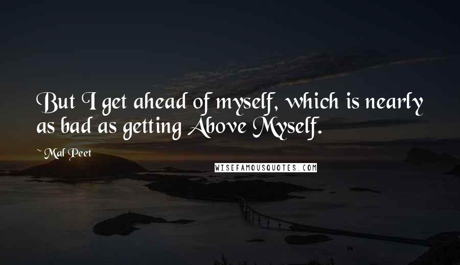 Mal Peet Quotes: But I get ahead of myself, which is nearly as bad as getting Above Myself.