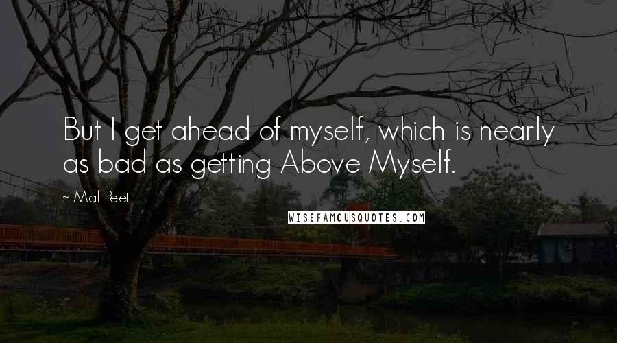 Mal Peet Quotes: But I get ahead of myself, which is nearly as bad as getting Above Myself.