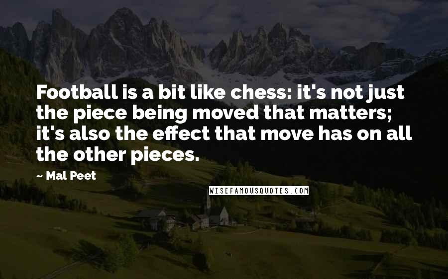 Mal Peet Quotes: Football is a bit like chess: it's not just the piece being moved that matters; it's also the effect that move has on all the other pieces.