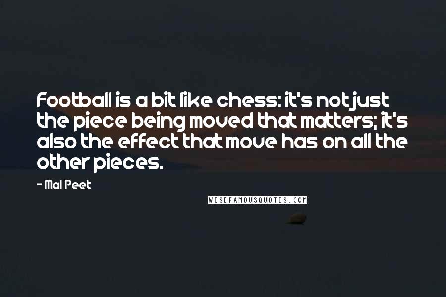 Mal Peet Quotes: Football is a bit like chess: it's not just the piece being moved that matters; it's also the effect that move has on all the other pieces.