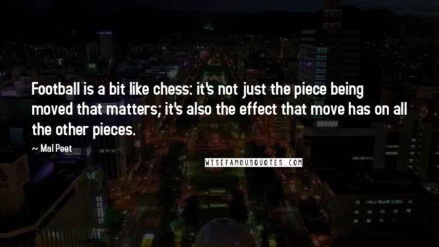 Mal Peet Quotes: Football is a bit like chess: it's not just the piece being moved that matters; it's also the effect that move has on all the other pieces.