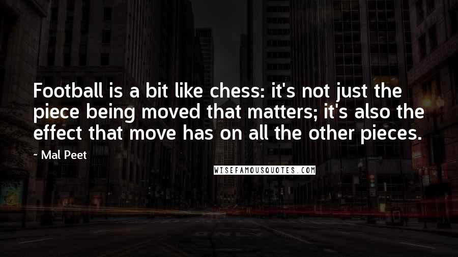 Mal Peet Quotes: Football is a bit like chess: it's not just the piece being moved that matters; it's also the effect that move has on all the other pieces.