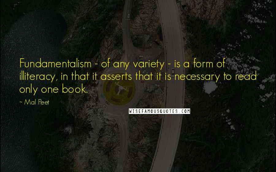 Mal Peet Quotes: Fundamentalism - of any variety - is a form of illiteracy, in that it asserts that it is necessary to read only one book.