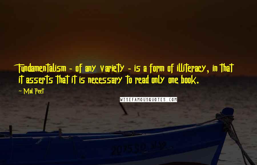 Mal Peet Quotes: Fundamentalism - of any variety - is a form of illiteracy, in that it asserts that it is necessary to read only one book.