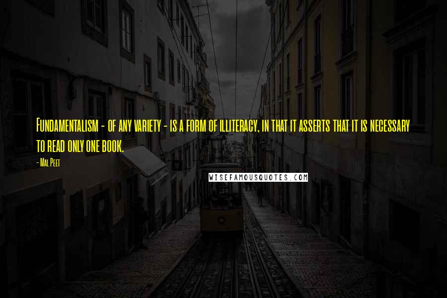 Mal Peet Quotes: Fundamentalism - of any variety - is a form of illiteracy, in that it asserts that it is necessary to read only one book.