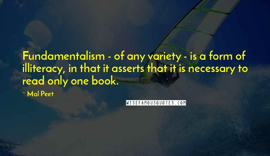 Mal Peet Quotes: Fundamentalism - of any variety - is a form of illiteracy, in that it asserts that it is necessary to read only one book.