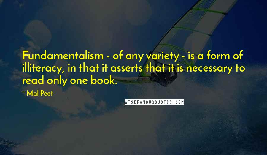 Mal Peet Quotes: Fundamentalism - of any variety - is a form of illiteracy, in that it asserts that it is necessary to read only one book.