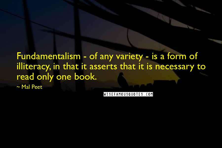 Mal Peet Quotes: Fundamentalism - of any variety - is a form of illiteracy, in that it asserts that it is necessary to read only one book.