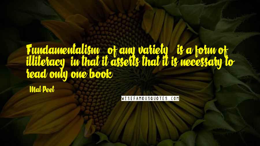 Mal Peet Quotes: Fundamentalism - of any variety - is a form of illiteracy, in that it asserts that it is necessary to read only one book.