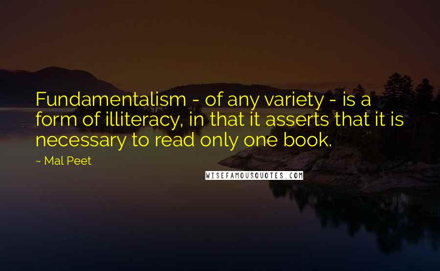 Mal Peet Quotes: Fundamentalism - of any variety - is a form of illiteracy, in that it asserts that it is necessary to read only one book.