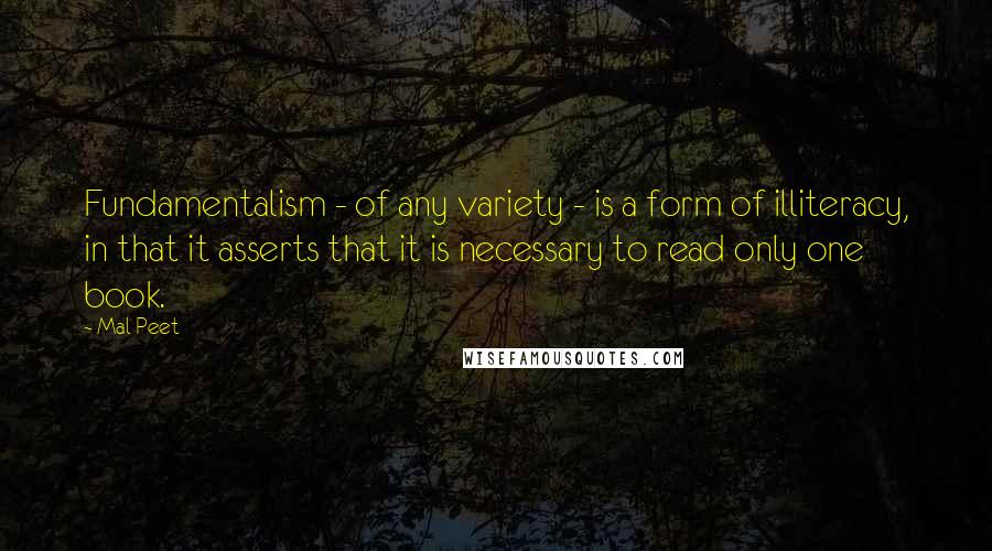 Mal Peet Quotes: Fundamentalism - of any variety - is a form of illiteracy, in that it asserts that it is necessary to read only one book.