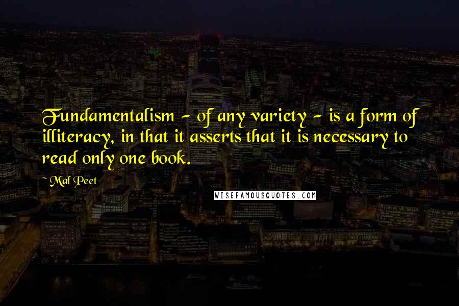 Mal Peet Quotes: Fundamentalism - of any variety - is a form of illiteracy, in that it asserts that it is necessary to read only one book.